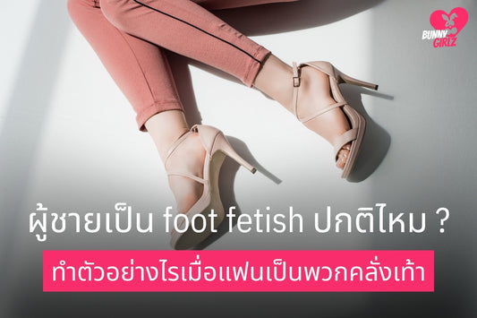 ผู้ชายเป็น foot fetish ปกติไหม ทำตัวอย่างไรเมื่อแฟนเป็นพวกคลั่งเท้า